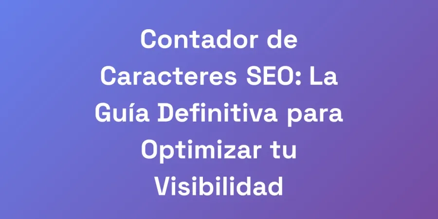 Contador de Caracteres SEO: La Guía Definitiva para Optimizar tu Visibilidad