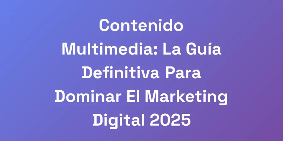 Contenido Multimedia: La Guía Definitiva Para Dominar El Marketing Digital 2025