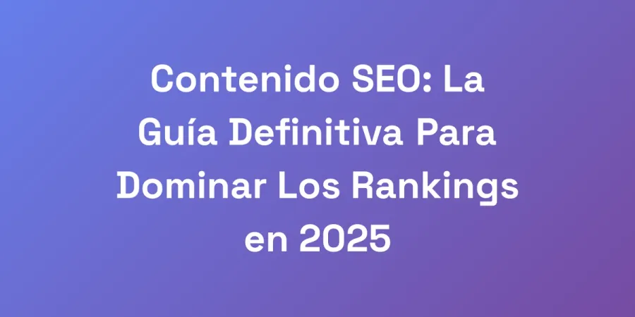 Contenido SEO: La Guía Definitiva Para Dominar Los Rankings en 2025