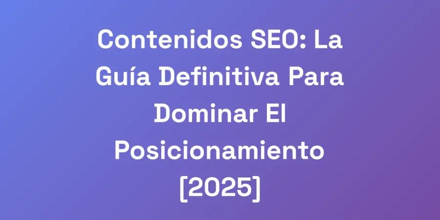 Contenidos SEO: La Guía Definitiva Para Dominar El Posicionamiento [2025]