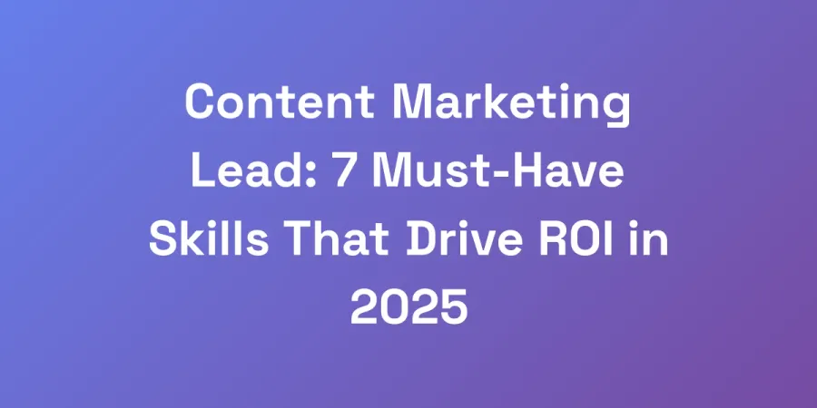 Content Marketing Lead: 7 Must-Have Skills That Drive ROI in 2025
