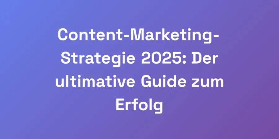 Content-Marketing-Strategie 2025: Der ultimative Guide zum Erfolg
