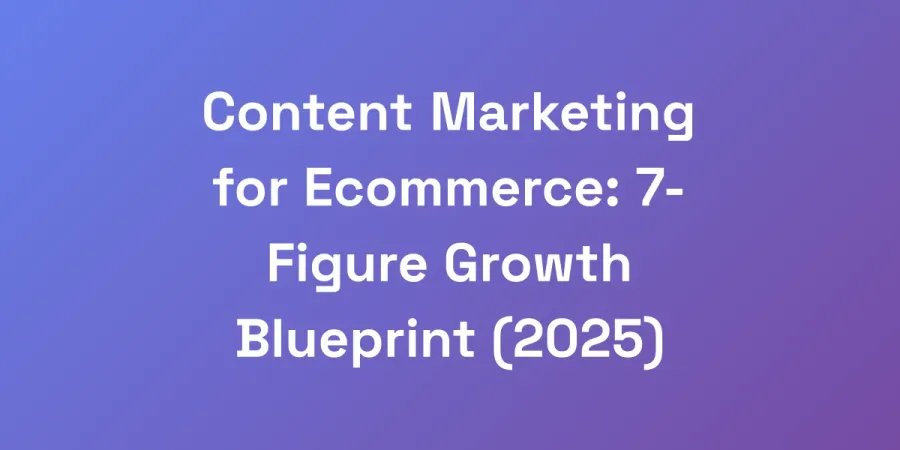 Content Marketing for Ecommerce: 7-Figure Growth Blueprint (2025)