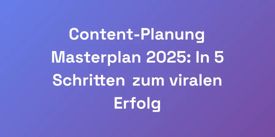 Content-Planung Masterplan 2025: In 5 Schritten zum viralen Erfolg