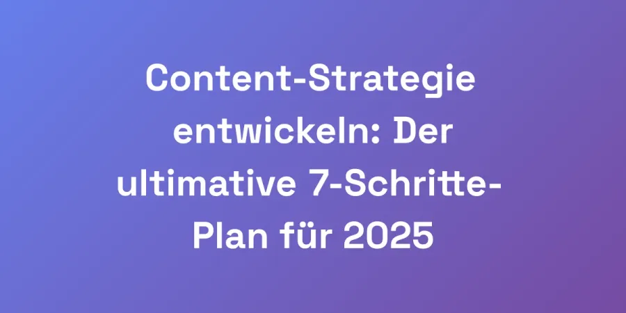 Content-Strategie entwickeln: Der ultimative 7-Schritte-Plan für 2025