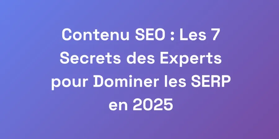 Contenu SEO : Les 7 Secrets des Experts pour Dominer les SERP en 2025