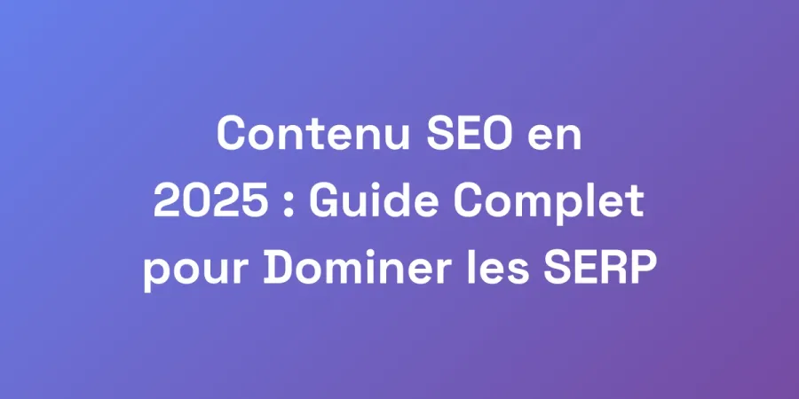 Contenu SEO en 2025 : Guide Complet pour Dominer les SERP