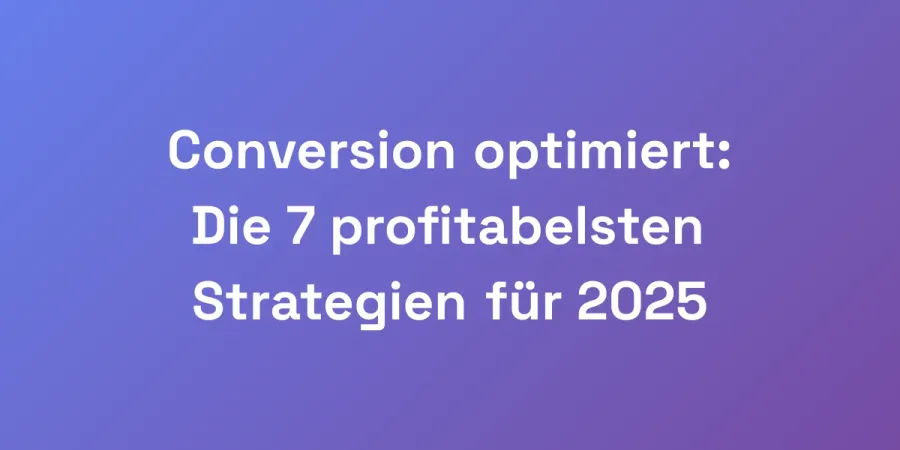 Conversion optimiert: Die 7 profitabelsten Strategien für 2025