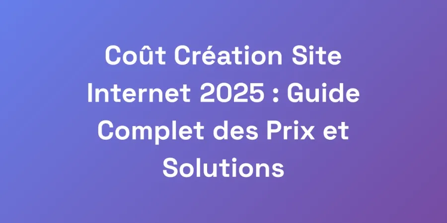 Coût Création Site Internet 2025 : Guide Complet des Prix et Solutions