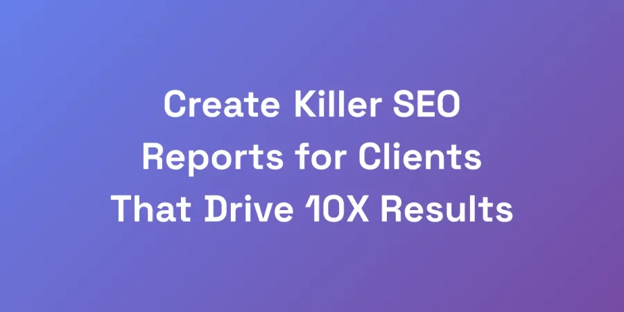 Create Killer SEO Reports for Clients That Drive 10X Results
