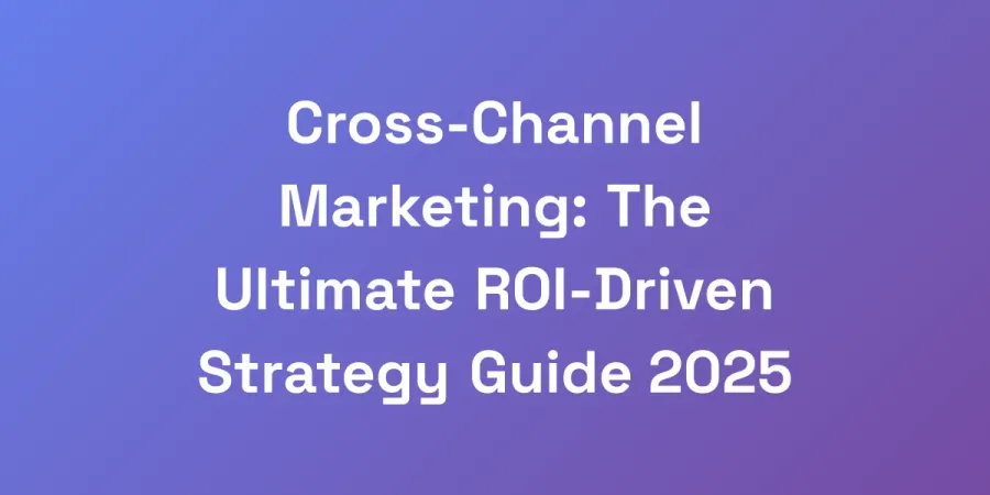 Cross-Channel Marketing: The Ultimate ROI-Driven Strategy Guide 2025