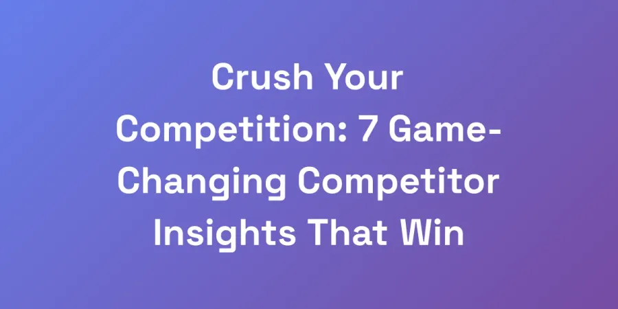 Crush Your Competition: 7 Game-Changing Competitor Insights That Win