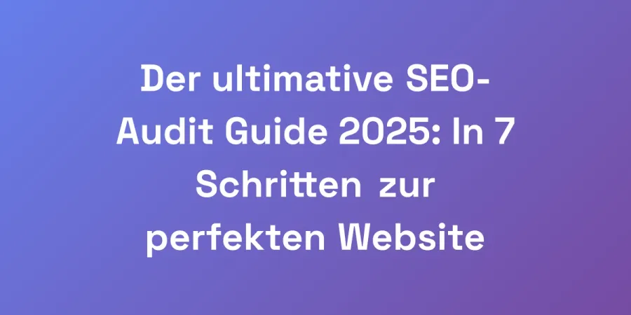 Der ultimative SEO-Audit Guide 2025: In 7 Schritten zur perfekten Website