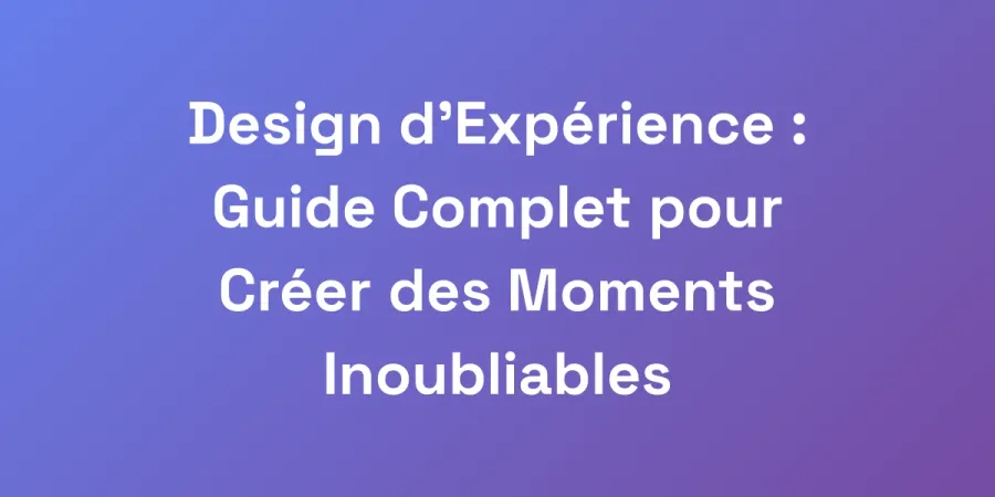 Design d&#8217;Expérience : Guide Complet pour Créer des Moments Inoubliables