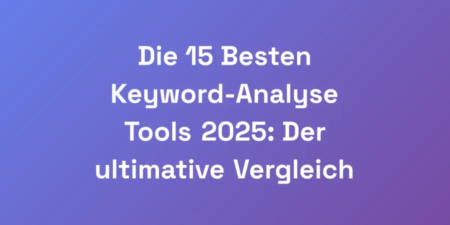 Die 15 Besten Keyword-Analyse Tools 2025: Der ultimative Vergleich