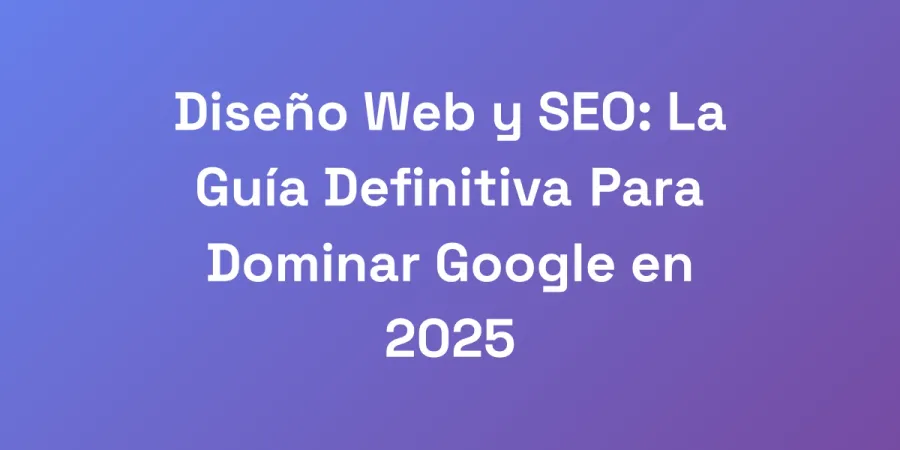 Diseño Web y SEO: La Guía Definitiva Para Dominar Google en 2025