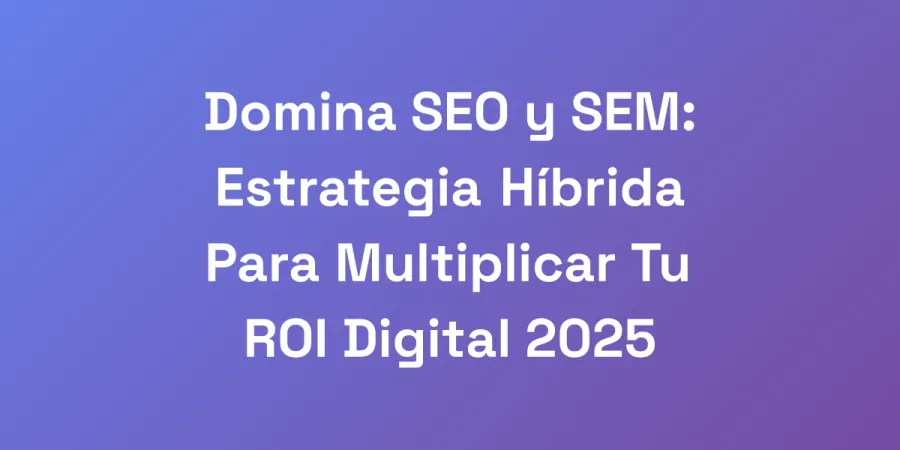 Domina SEO y SEM: Estrategia Híbrida Para Multiplicar Tu ROI Digital 2025