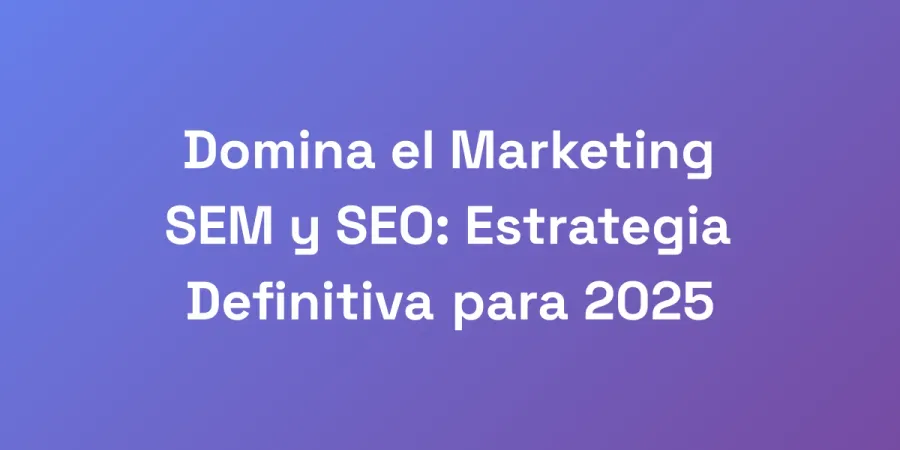 Domina el Marketing SEM y SEO: Estrategia Definitiva para 2025