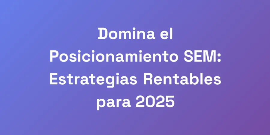 Domina el Posicionamiento SEM: Estrategias Rentables para 2025
