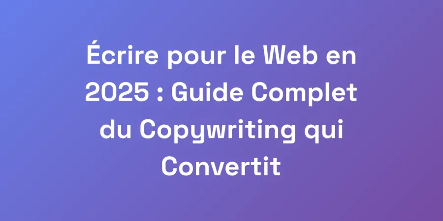 Écrire pour le Web en 2025 : Guide Complet du Copywriting qui Convertit