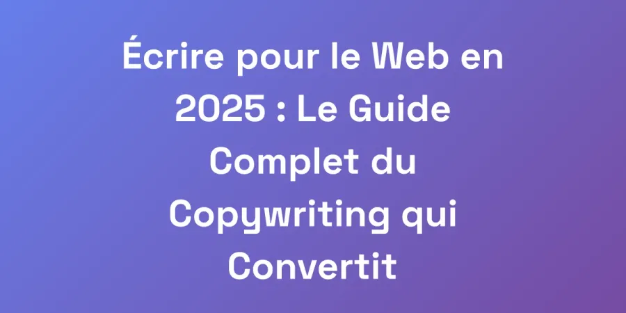 Écrire pour le Web en 2025 : Le Guide Complet du Copywriting qui Convertit