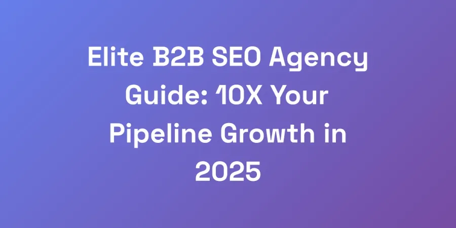 Elite B2B SEO Agency Guide: 10X Your Pipeline Growth in 2025