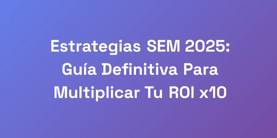 Estrategias SEM 2025: Guía Definitiva Para Multiplicar Tu ROI x10