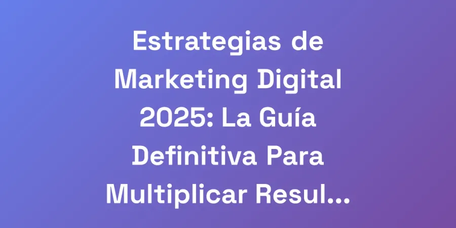 Estrategias de Marketing Digital 2025: La Guía Definitiva Para Multiplicar Resultados