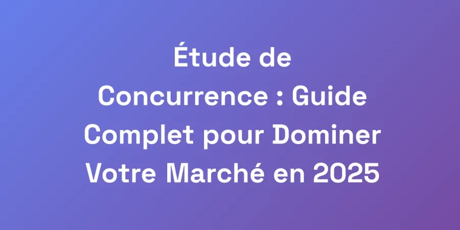 Étude de Concurrence : Guide Complet pour Dominer Votre Marché en 2025