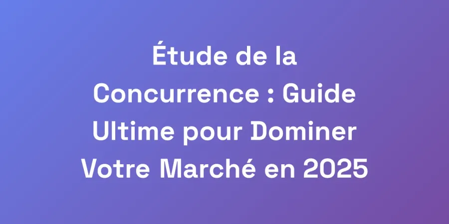 Étude de la Concurrence : Guide Ultime pour Dominer Votre Marché en 2025