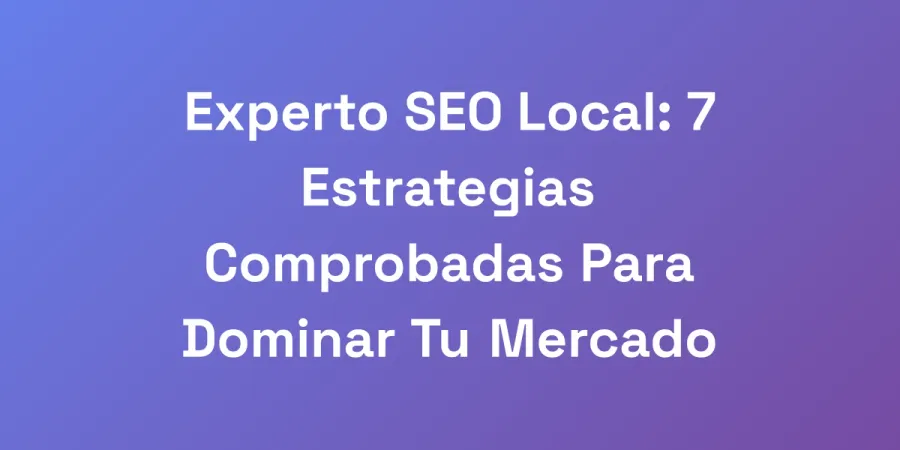 Experto SEO Local: 7 Estrategias Comprobadas Para Dominar Tu Mercado