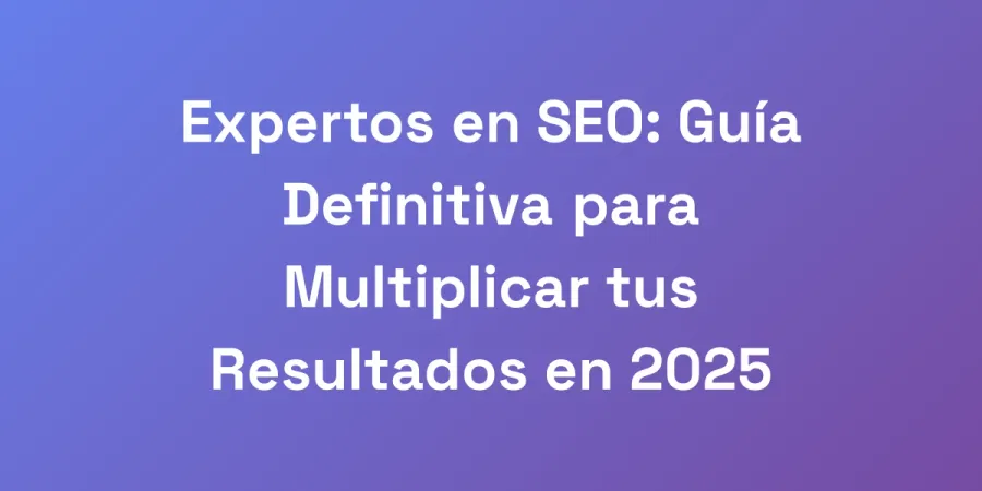 Expertos en SEO: Guía Definitiva para Multiplicar tus Resultados en 2025