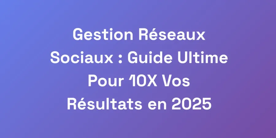 Gestion Réseaux Sociaux : Guide Ultime Pour 10X Vos Résultats en 2025