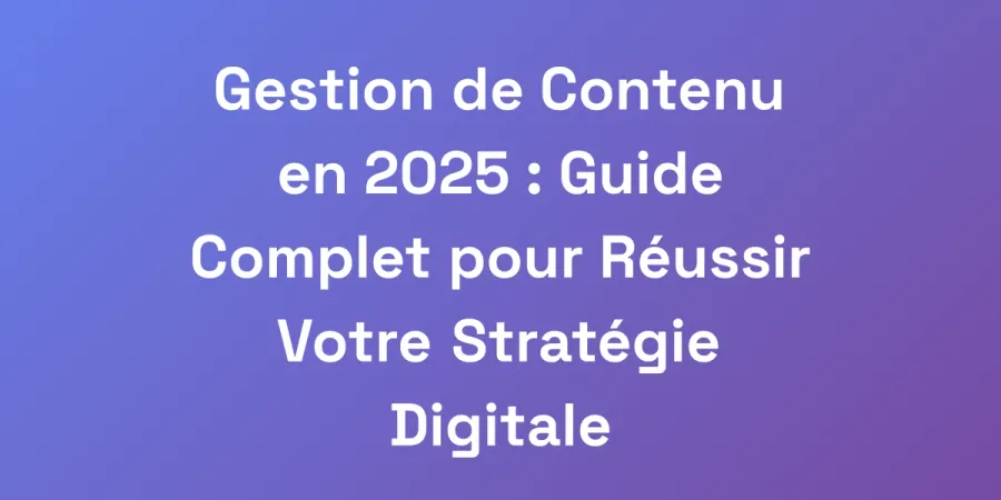Gestion de Contenu en 2025 : Guide Complet pour Réussir Votre Stratégie Digitale