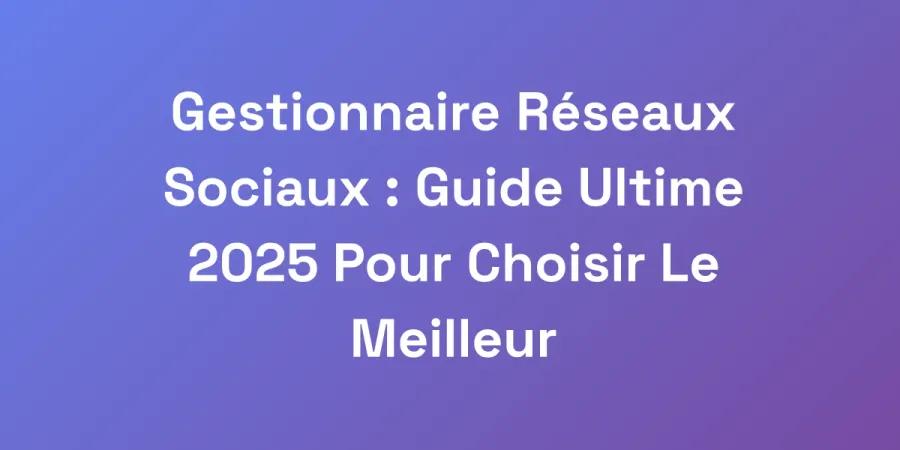 Gestionnaire Réseaux Sociaux : Guide Ultime 2025 Pour Choisir Le Meilleur