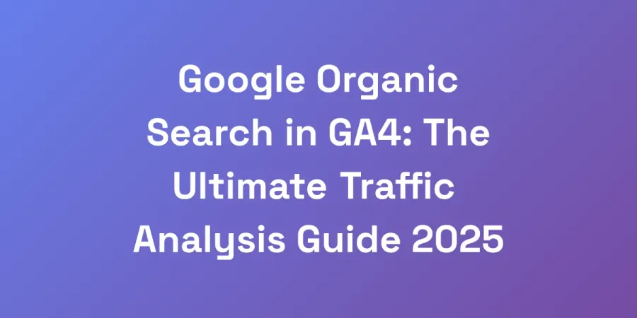 Google Organic Search in GA4: The Ultimate Traffic Analysis Guide 2025