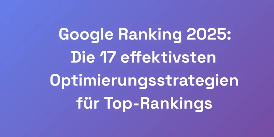 Google Ranking 2025: Die 17 effektivsten Optimierungsstrategien für Top-Rankings