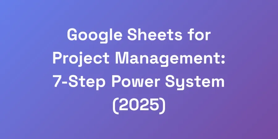 Google Sheets for Project Management: 7-Step Power System (2025)