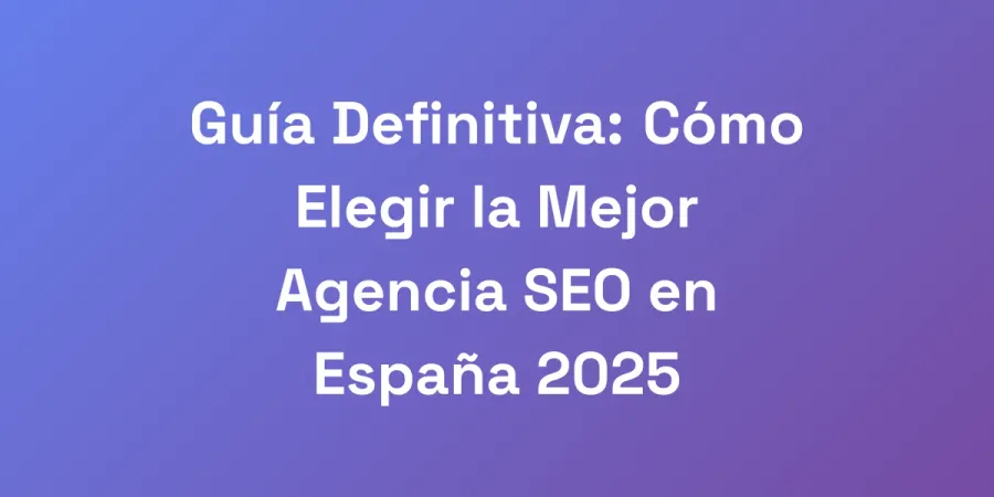 Guía Definitiva: Cómo Elegir la Mejor Agencia SEO en España 2025