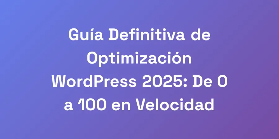 Guía Definitiva de Optimización WordPress 2025: De 0 a 100 en Velocidad