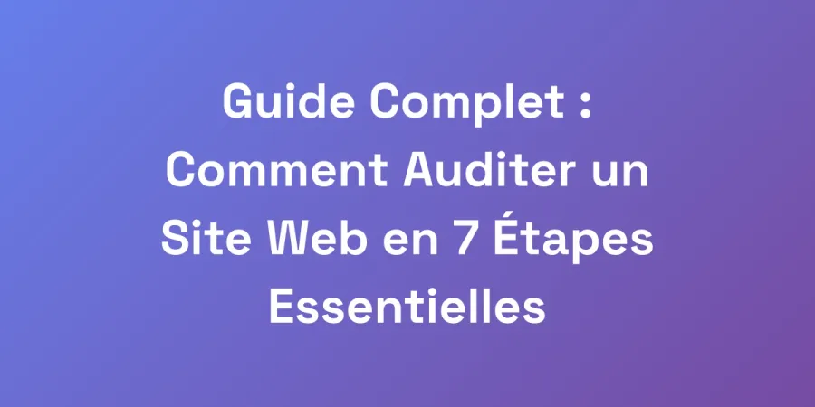 Guide Complet : Comment Auditer un Site Web en 7 Étapes Essentielles