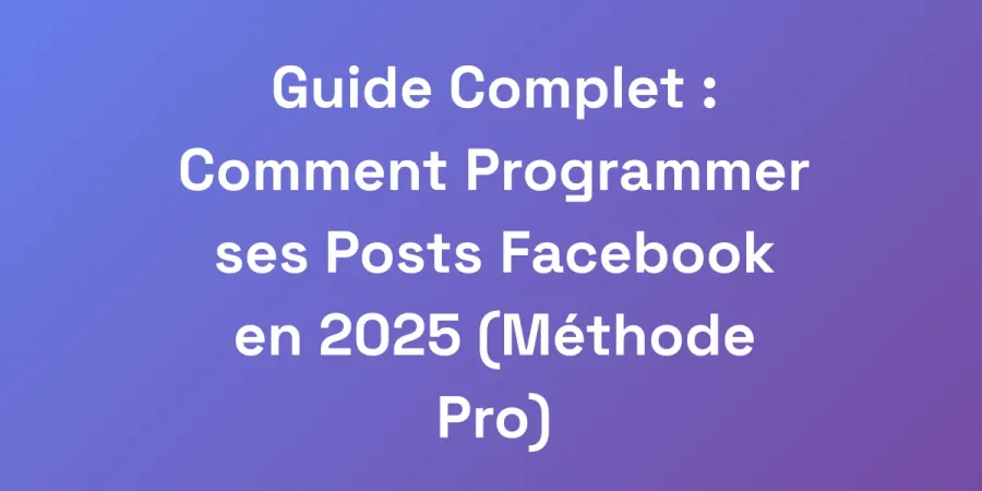 Guide Complet : Comment Programmer ses Posts Facebook en 2025 (Méthode Pro)