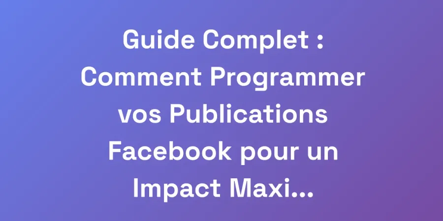 Guide Complet : Comment Programmer vos Publications Facebook pour un Impact Maximum