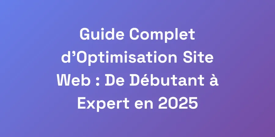 Guide Complet d&#8217;Optimisation Site Web : De Débutant à Expert en 2025