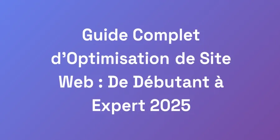 Guide Complet d&#8217;Optimisation de Site Web : De Débutant à Expert 2025