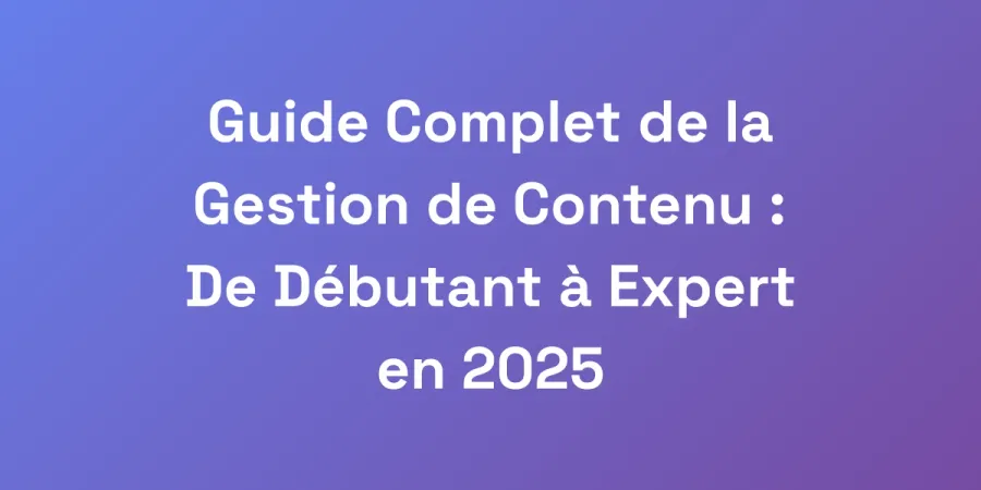 Guide Complet de la Gestion de Contenu : De Débutant à Expert en 2025