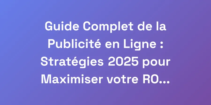 Guide Complet de la Publicité en Ligne : Stratégies 2025 pour Maximiser votre ROI