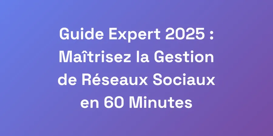 Guide Expert 2025 : Maîtrisez la Gestion de Réseaux Sociaux en 60 Minutes