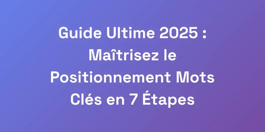 Guide Ultime 2025 : Maîtrisez le Positionnement Mots Clés en 7 Étapes