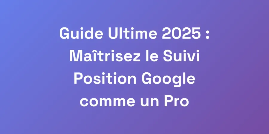 Guide Ultime 2025 : Maîtrisez le Suivi Position Google comme un Pro